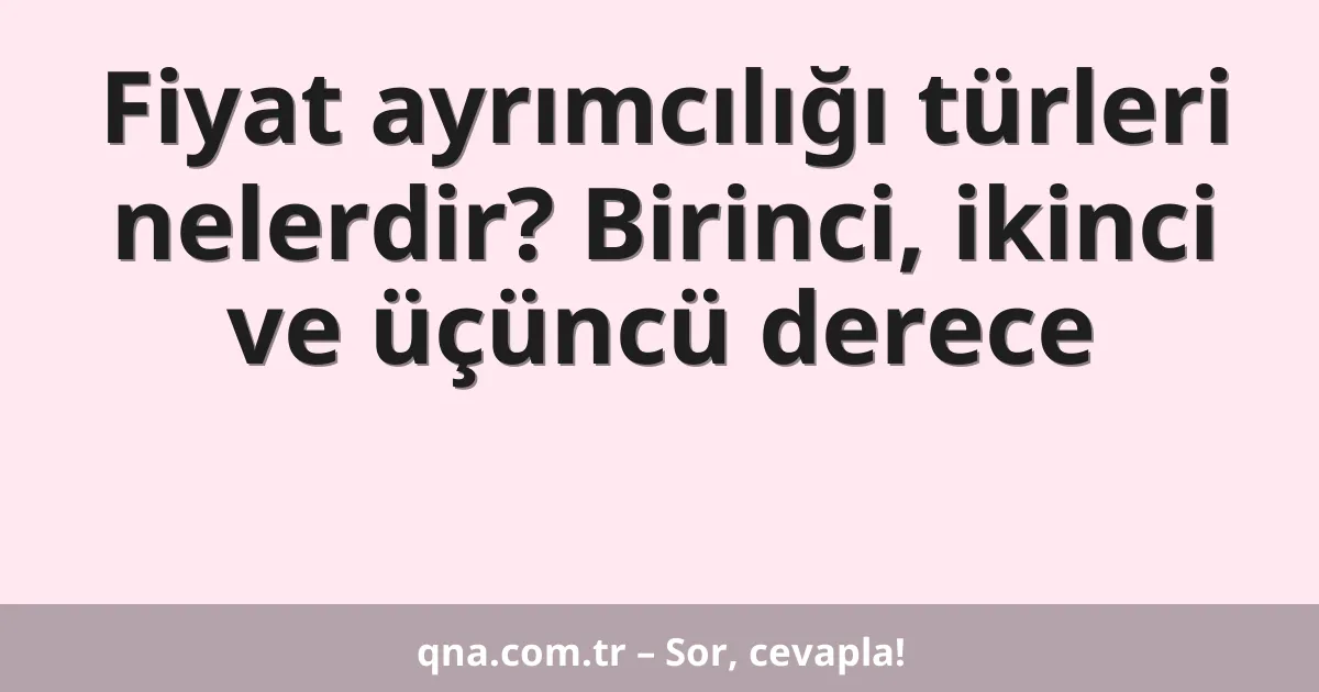 Fiyat ayrımcılığı türleri nelerdir? Birinci, ikinci ve üçüncü derece