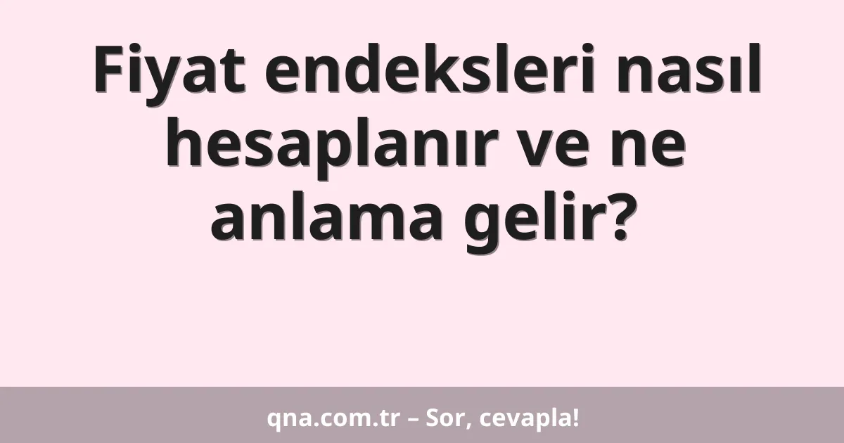 Fiyat endeksleri nasıl hesaplanır ve ne anlama gelir?