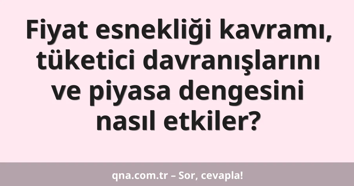 Fiyat esnekliği kavramı, tüketici davranışlarını ve piyasa dengesini nasıl etkiler?