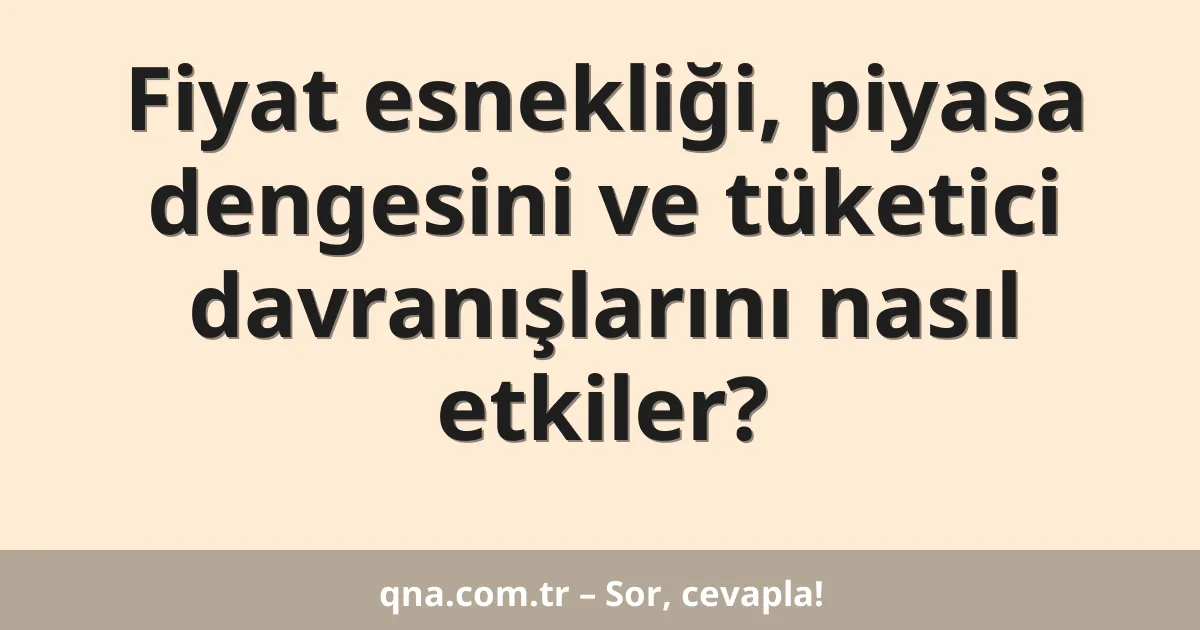 Fiyat esnekliği, piyasa dengesini ve tüketici davranışlarını nasıl etkiler?