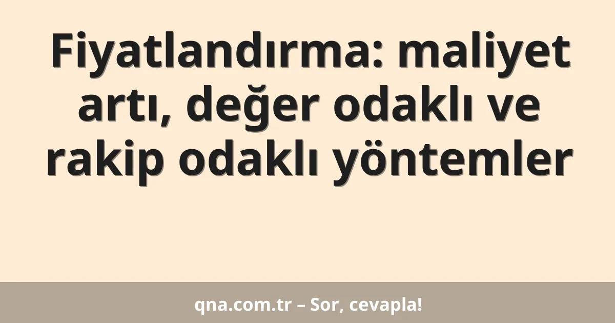 Fiyatlandırma: maliyet artı, değer odaklı ve rakip odaklı yöntemler
