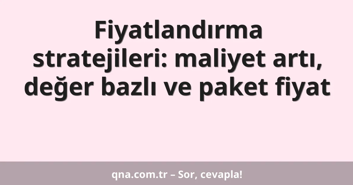 Fiyatlandırma stratejileri: maliyet artı, değer bazlı ve paket fiyat