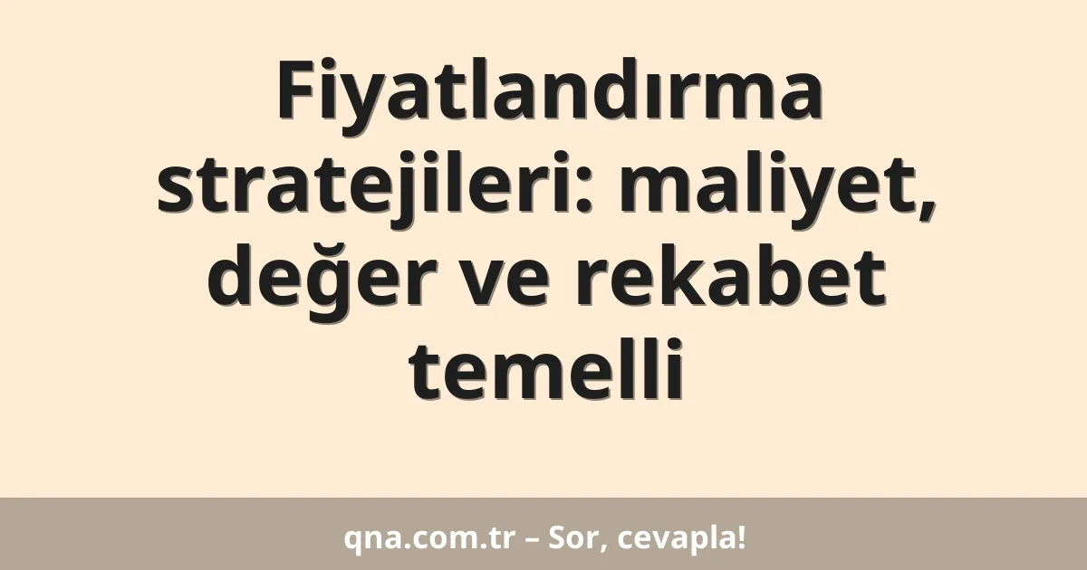 Fiyatlandırma stratejileri: maliyet, değer ve rekabet temelli