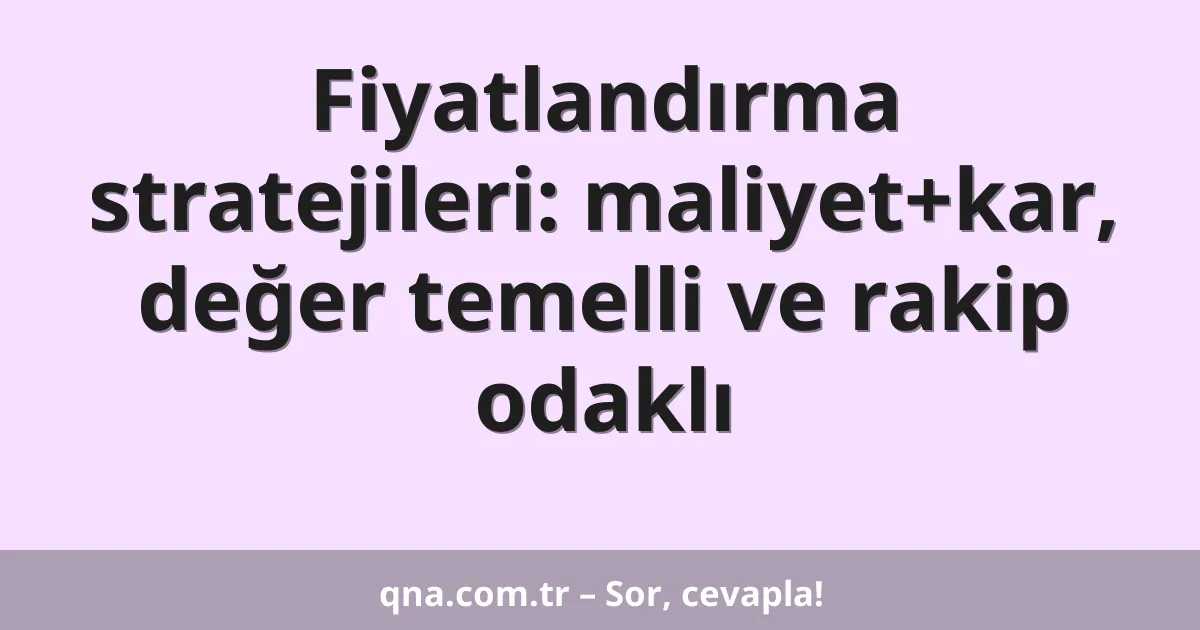 Fiyatlandırma stratejileri: maliyet+kar, değer temelli ve rakip odaklı