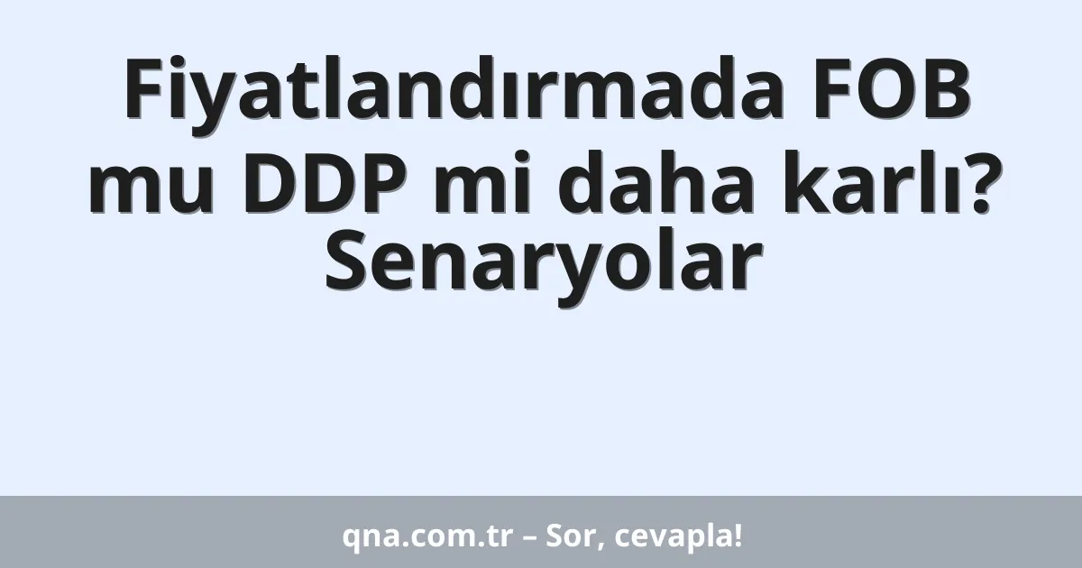 Fiyatlandırmada FOB mu DDP mi daha karlı? Senaryolar