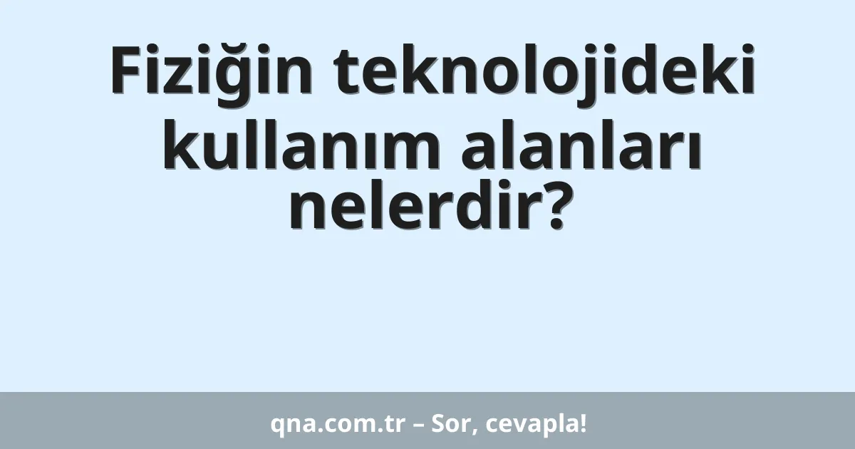 Fiziğin teknolojideki kullanım alanları nelerdir?