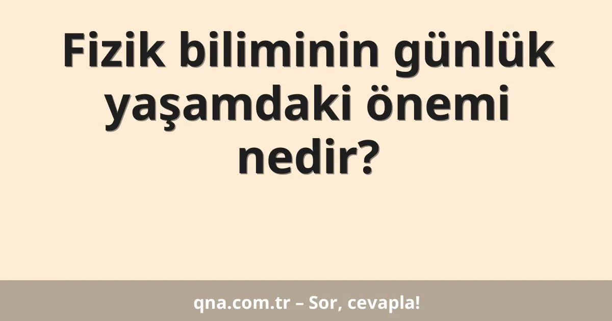Fizik biliminin günlük yaşamdaki önemi nedir?