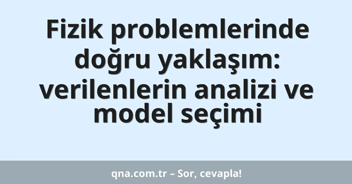 Fizik problemlerinde doğru yaklaşım: verilenlerin analizi ve model seçimi