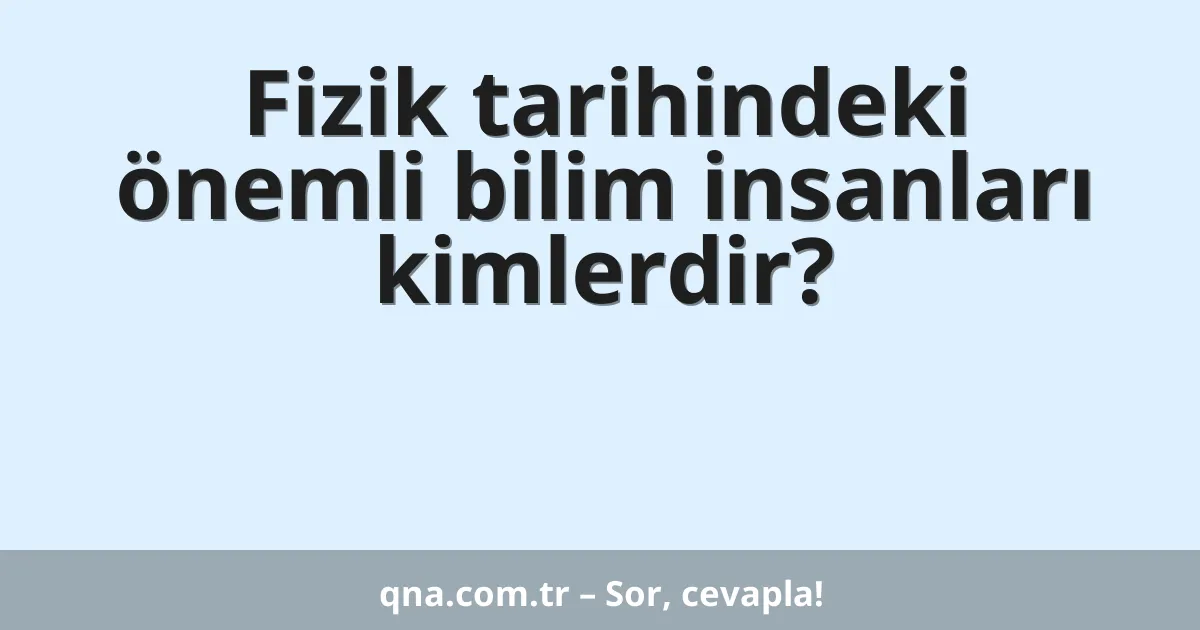 Fizik tarihindeki önemli bilim insanları kimlerdir?