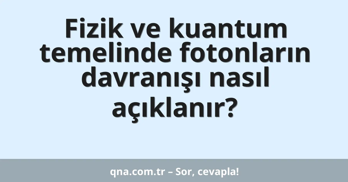 Fizik ve kuantum temelinde fotonların davranışı nasıl açıklanır?
