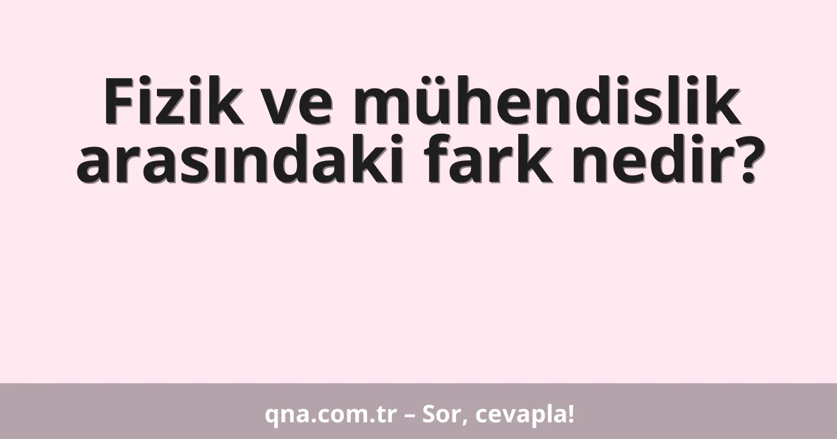 Fizik ve mühendislik arasındaki fark nedir?