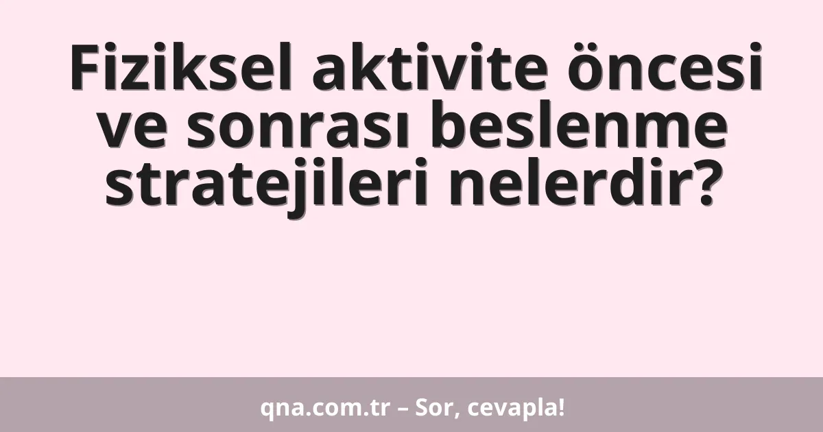 Fiziksel aktivite öncesi ve sonrası beslenme stratejileri nelerdir?