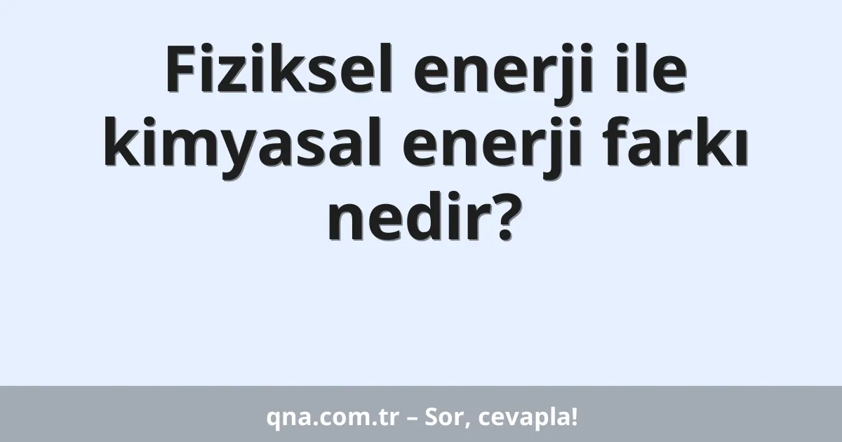 Fiziksel enerji ile kimyasal enerji farkı nedir?