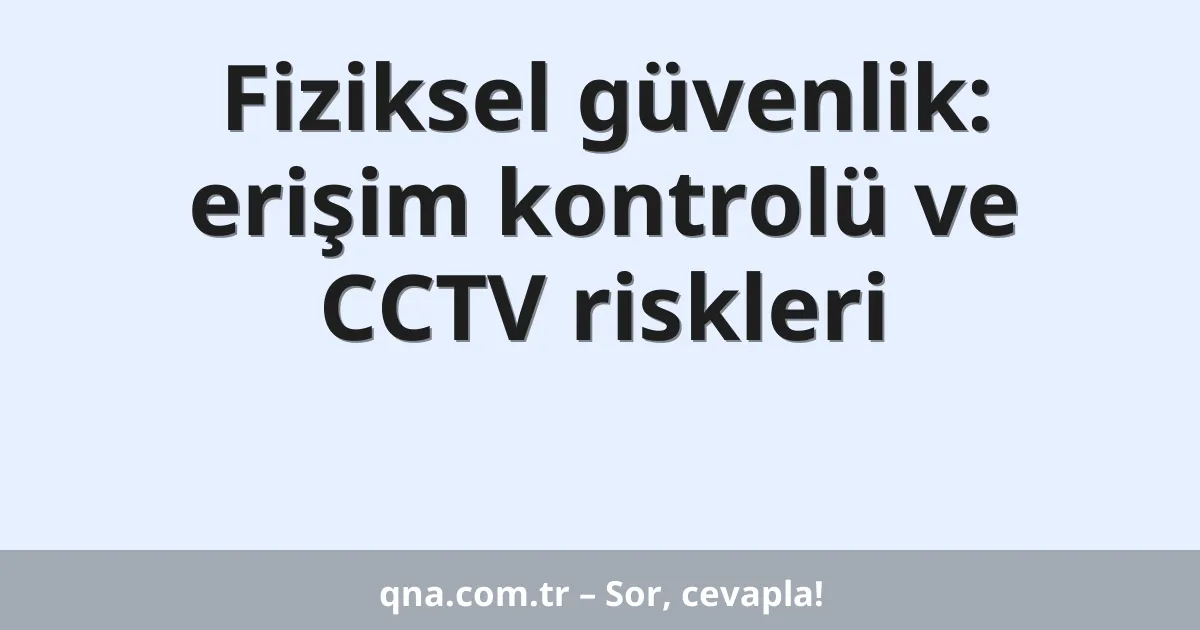 Fiziksel güvenlik: erişim kontrolü ve CCTV riskleri