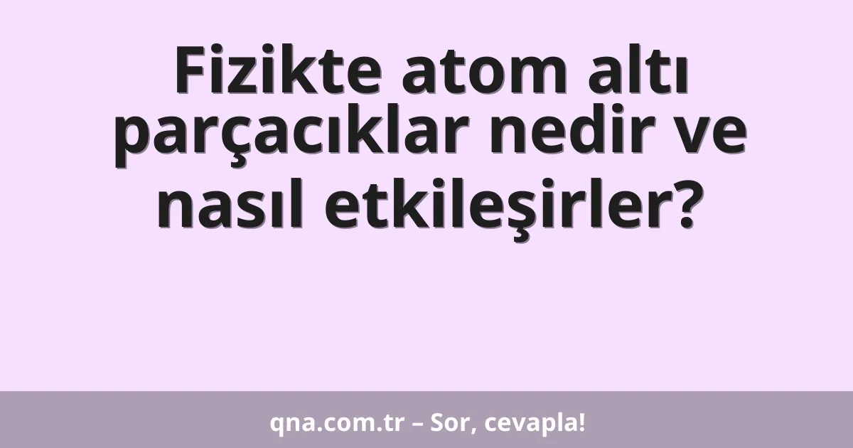 Fizikte atom altı parçacıklar nedir ve nasıl etkileşirler?
