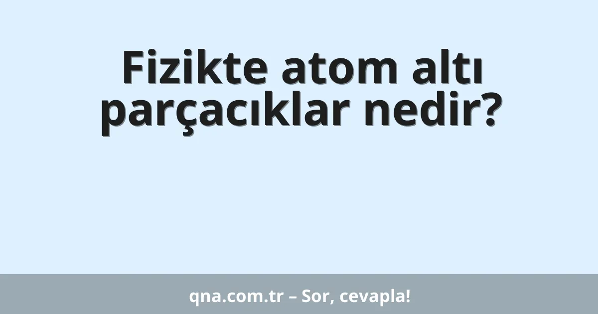 Fizikte atom altı parçacıklar nedir?