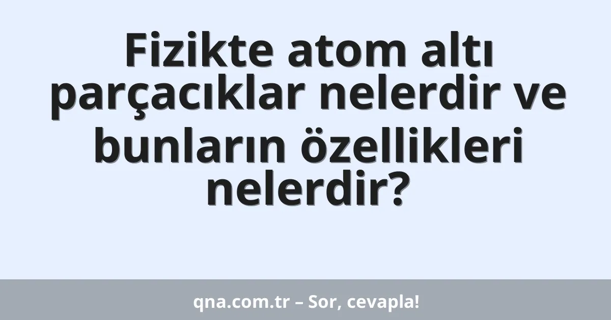 Fizikte atom altı parçacıklar nelerdir ve bunların özellikleri nelerdir?