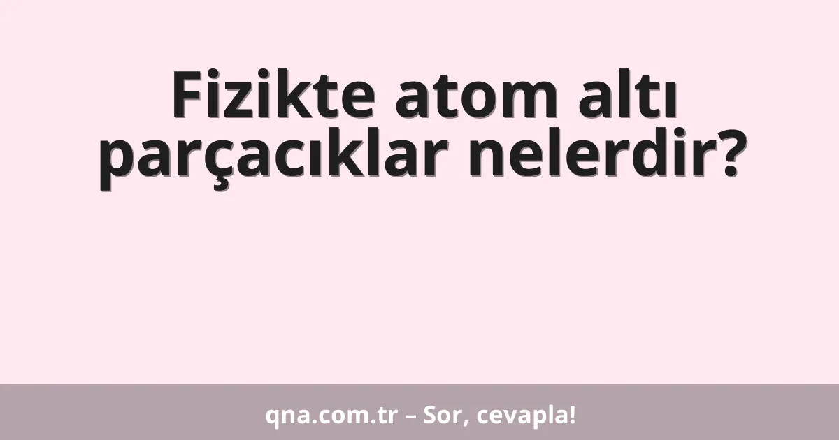 Fizikte atom altı parçacıklar nelerdir?