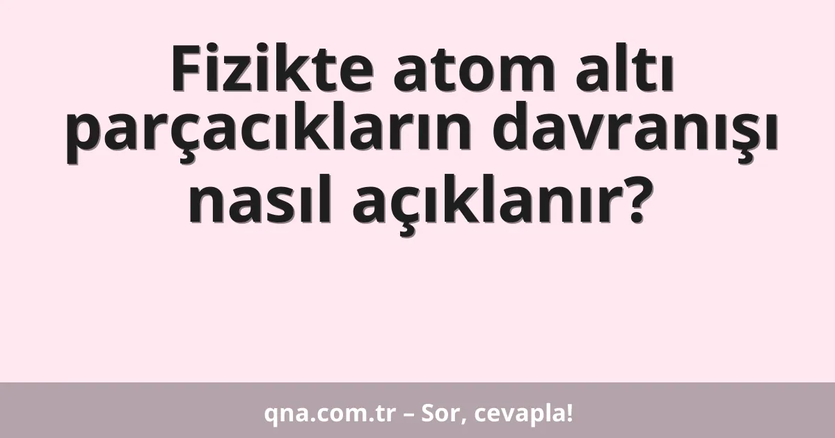 Fizikte atom altı parçacıkların davranışı nasıl açıklanır?