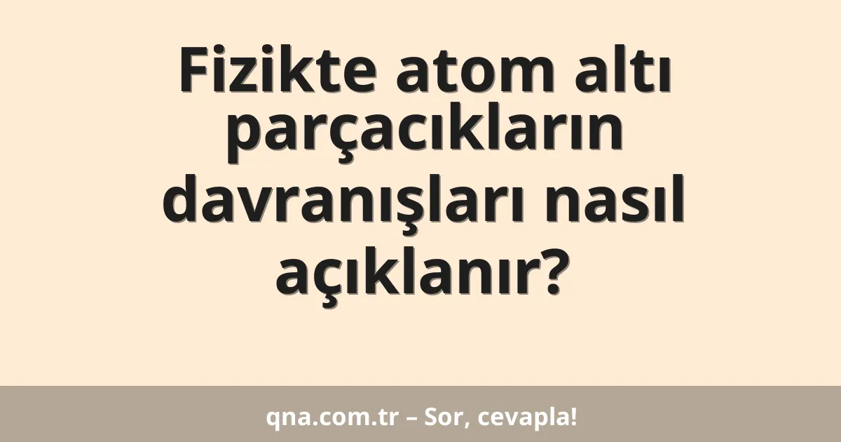 Fizikte atom altı parçacıkların davranışları nasıl açıklanır?
