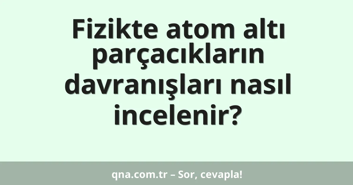 Fizikte atom altı parçacıkların davranışları nasıl incelenir?