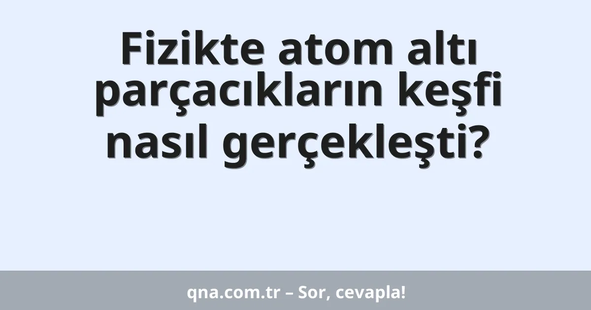 Fizikte atom altı parçacıkların keşfi nasıl gerçekleşti?