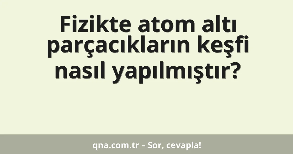 Fizikte atom altı parçacıkların keşfi nasıl yapılmıştır?