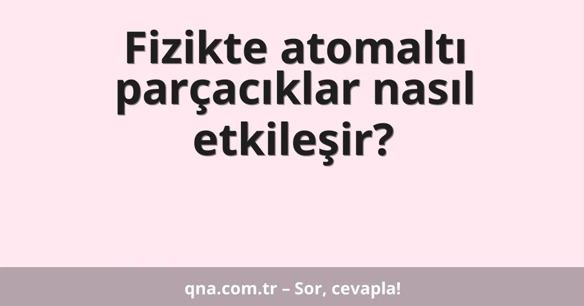 Fizikte atomaltı parçacıklar nasıl etkileşir?