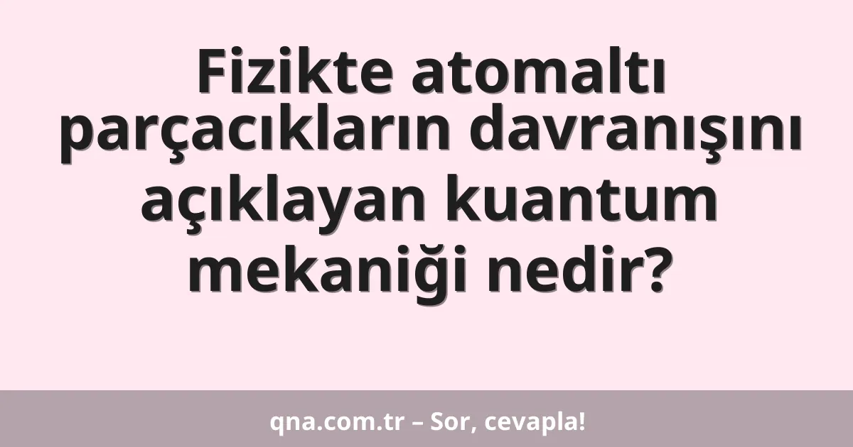 Fizikte atomaltı parçacıkların davranışını açıklayan kuantum mekaniği nedir?
