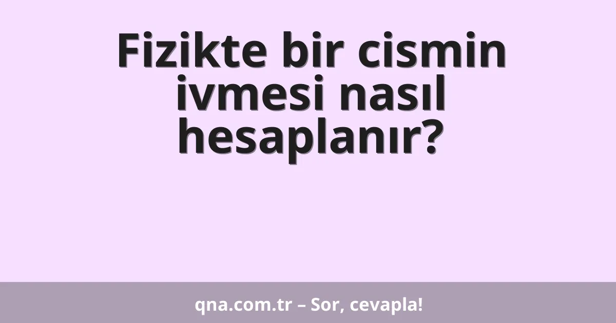 Fizikte bir cismin ivmesi nasıl hesaplanır?
