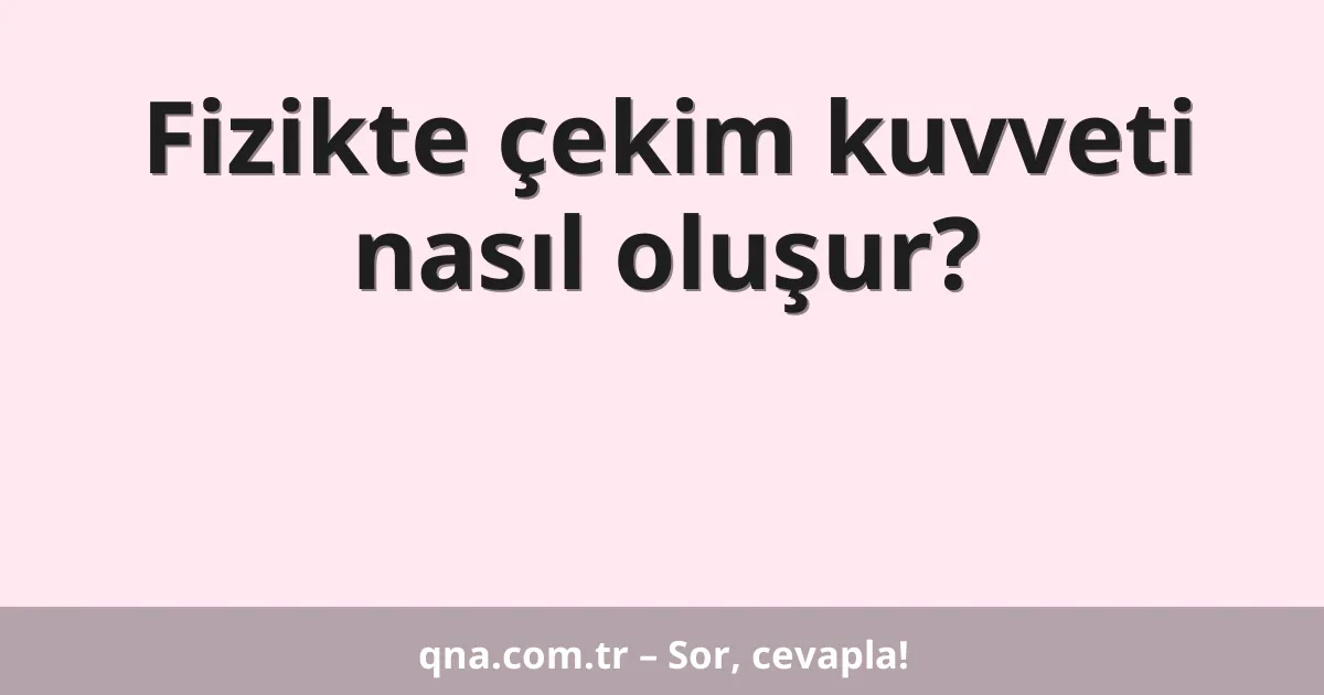 Fizikte çekim kuvveti nasıl oluşur?