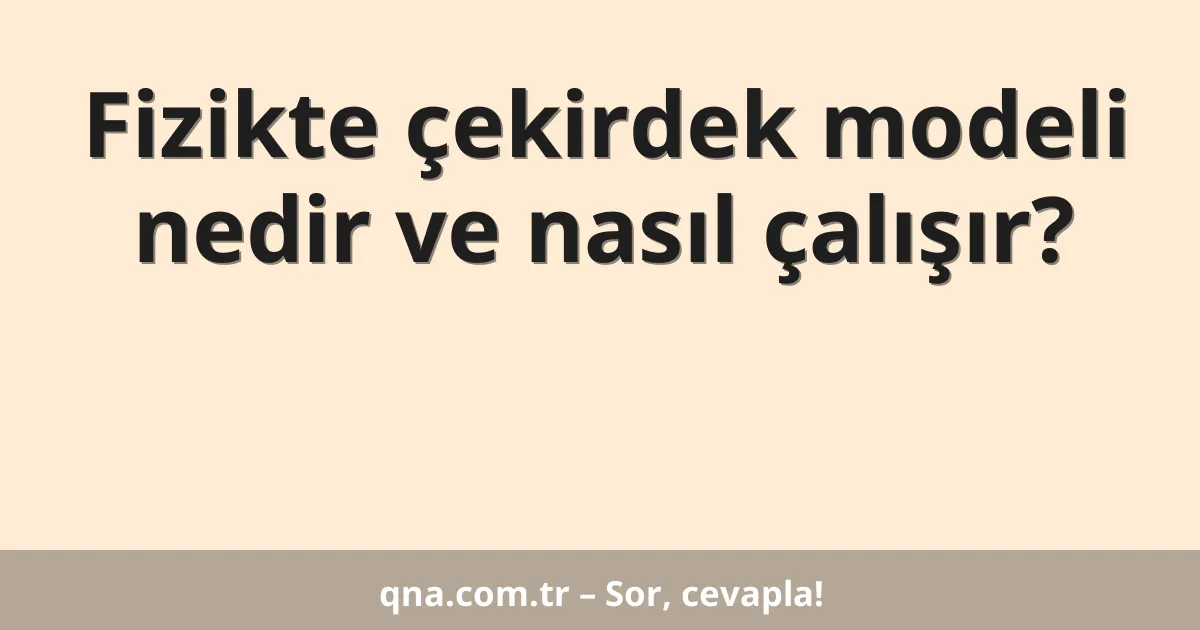 Fizikte çekirdek modeli nedir ve nasıl çalışır?