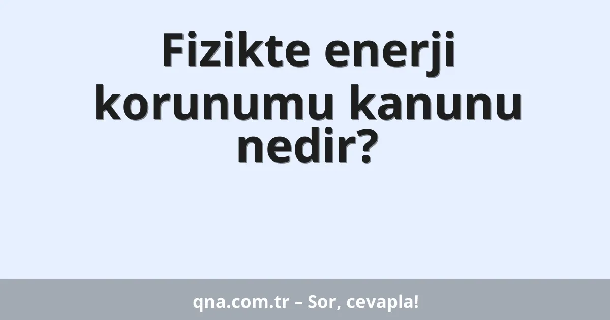 Fizikte enerji korunumu kanunu nedir?