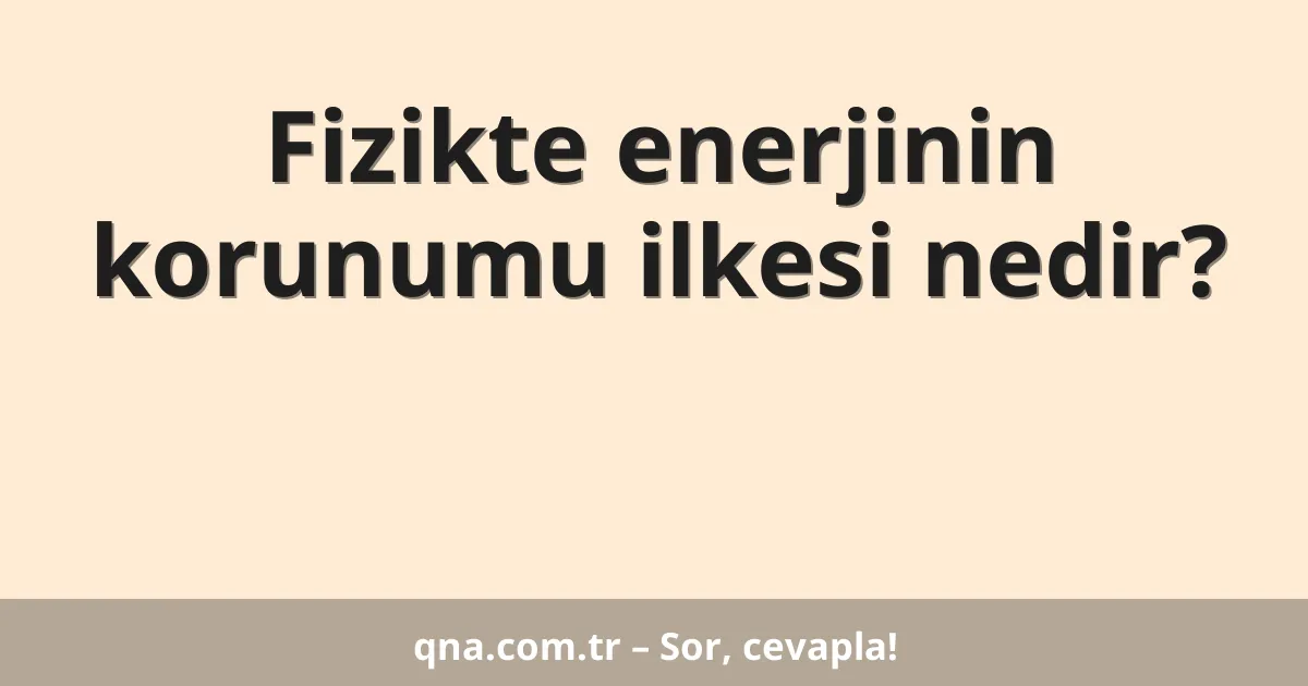 Fizikte enerjinin korunumu ilkesi nedir?