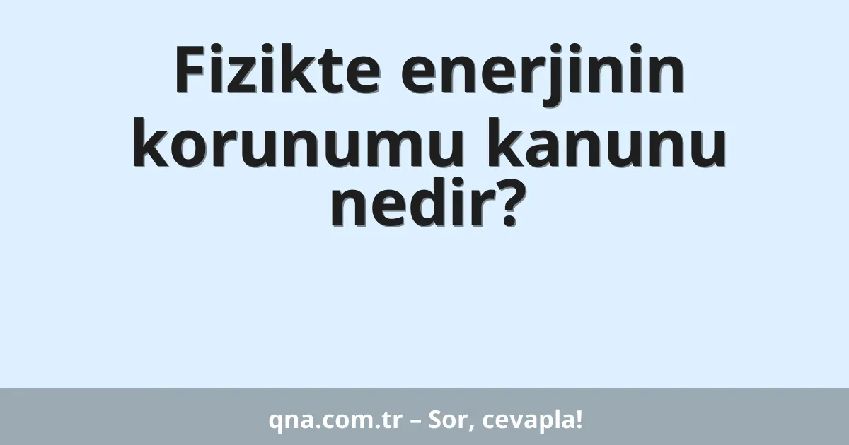Fizikte enerjinin korunumu kanunu nedir?