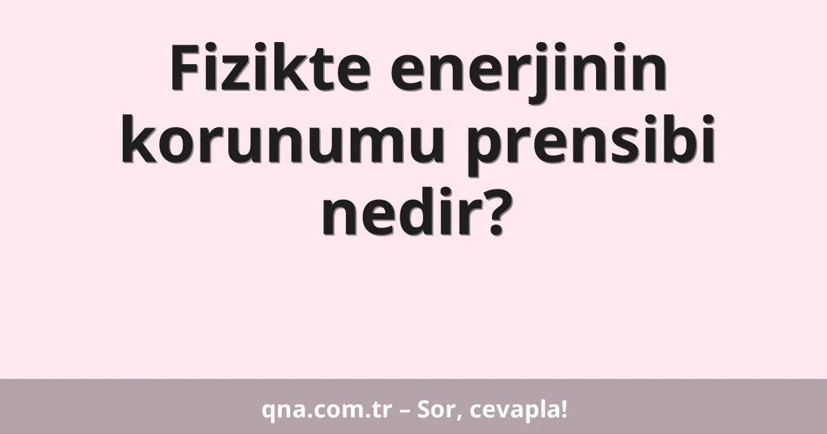 Fizikte enerjinin korunumu prensibi nedir?