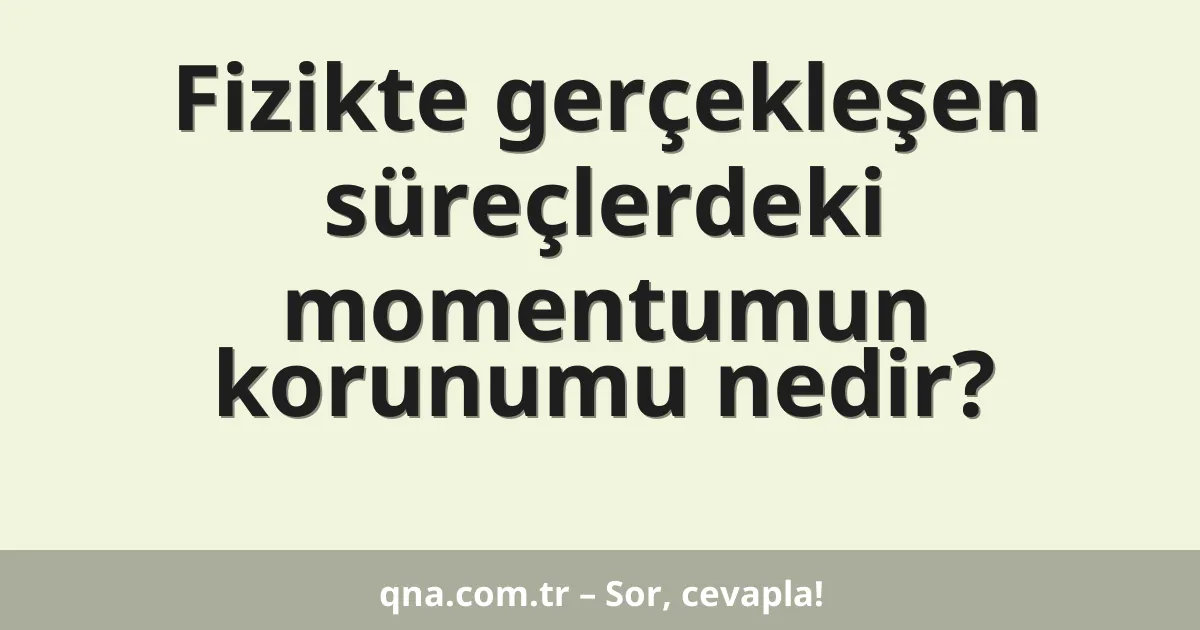 Fizikte gerçekleşen süreçlerdeki momentumun korunumu nedir?