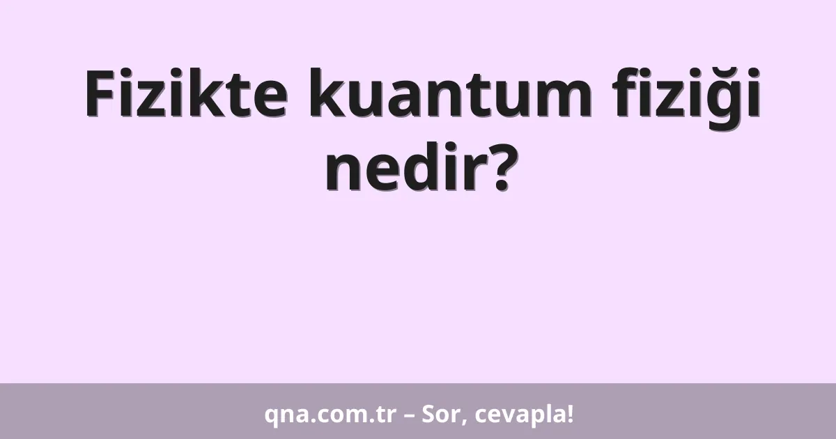 Fizikte kuantum fiziği nedir?
