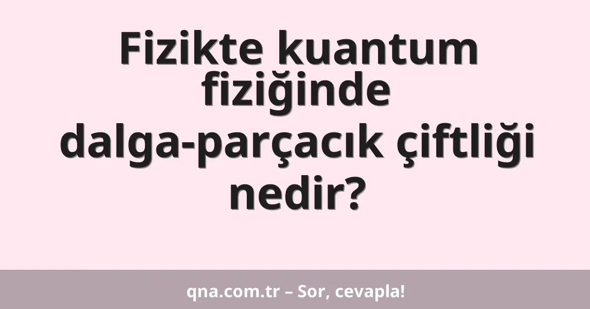 Fizikte kuantum fiziğinde dalga-parçacık çiftliği nedir?