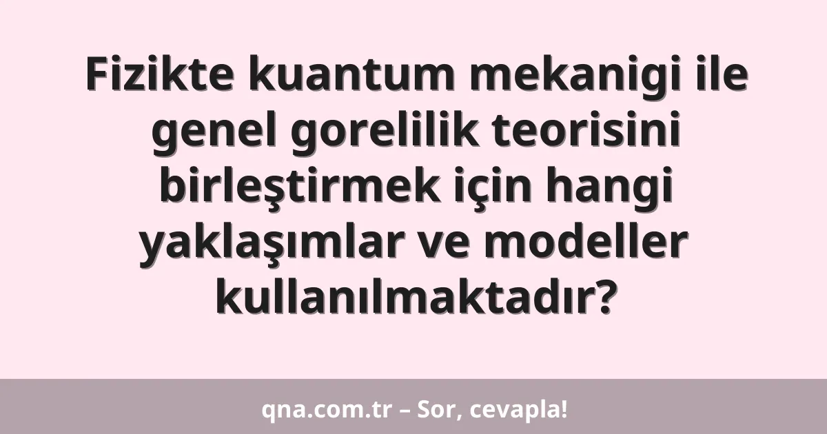 Fizikte kuantum mekanigi ile genel gorelilik teorisini birleştirmek için hangi yaklaşımlar ve modeller kullanılmaktadır?