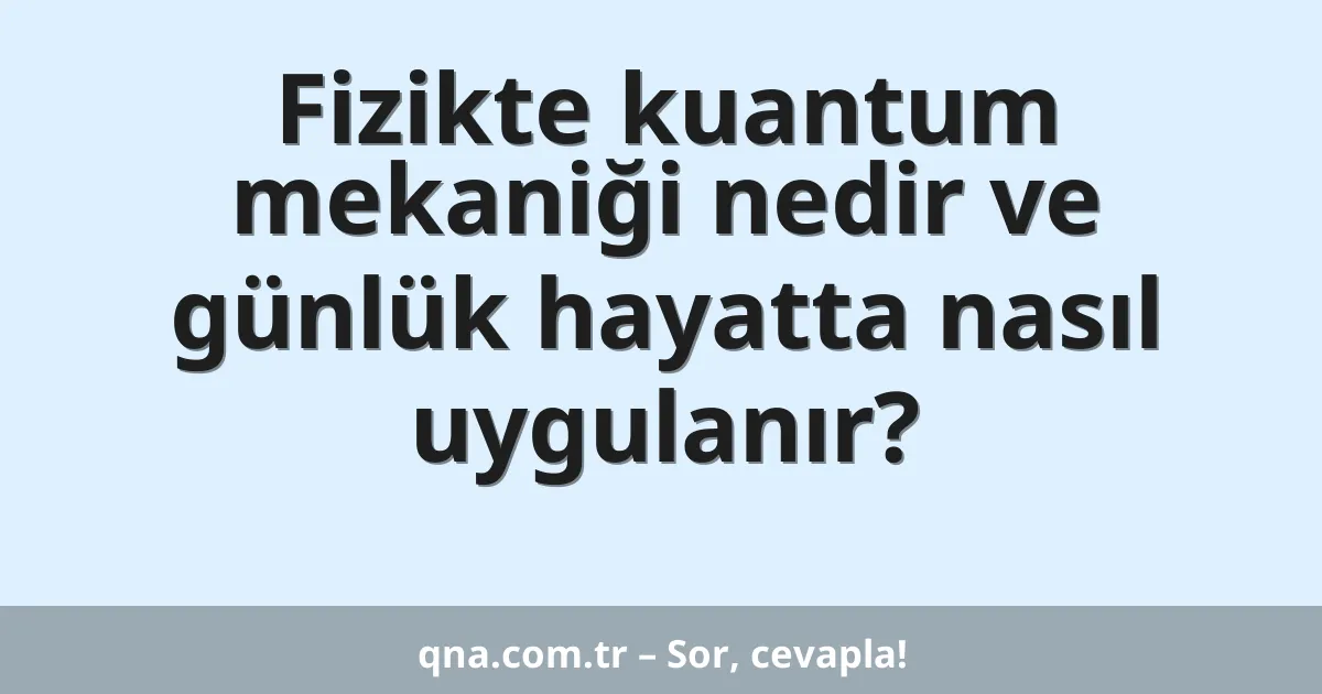 Fizikte kuantum mekaniği nedir ve günlük hayatta nasıl uygulanır?