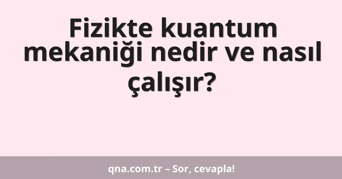 Fizikte kuantum mekaniği nedir ve nasıl çalışır?