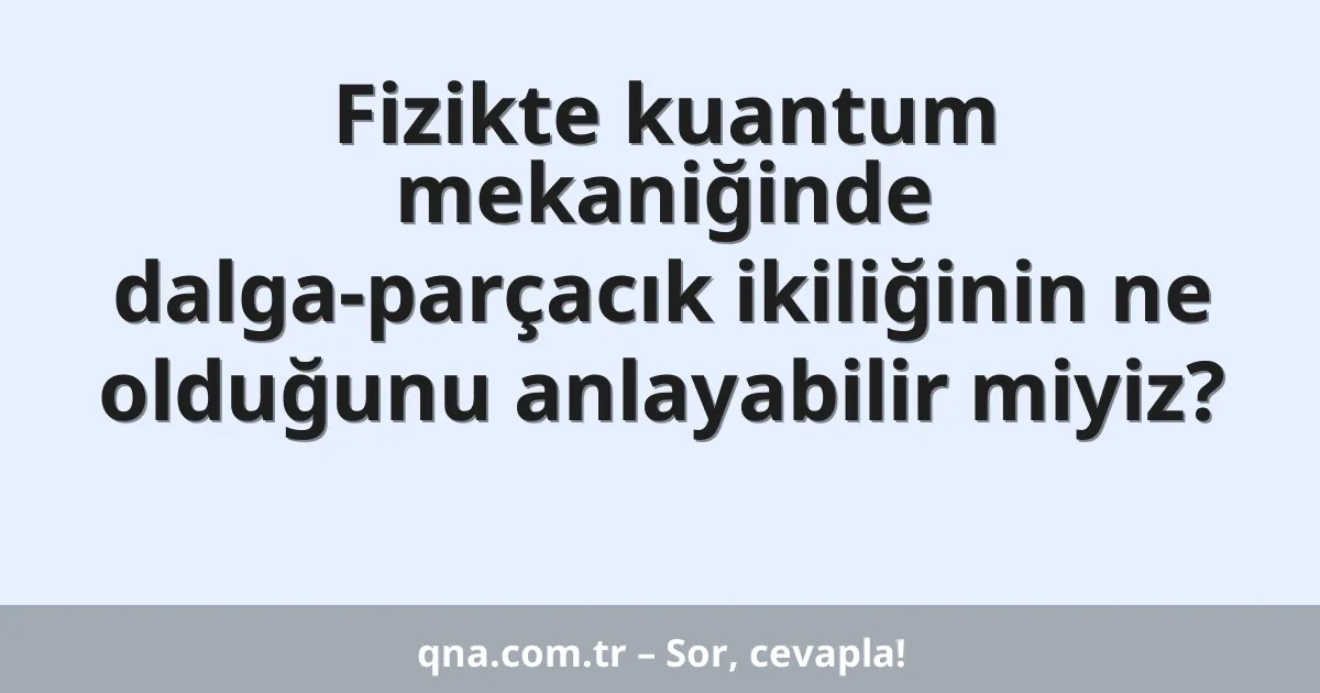 Fizikte kuantum mekaniğinde dalga-parçacık ikiliğinin ne olduğunu anlayabilir miyiz?
