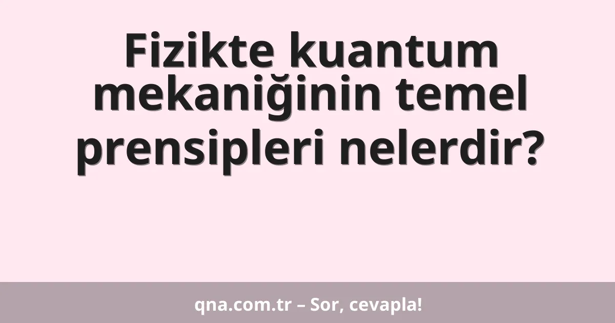 Fizikte kuantum mekaniğinin temel prensipleri nelerdir?