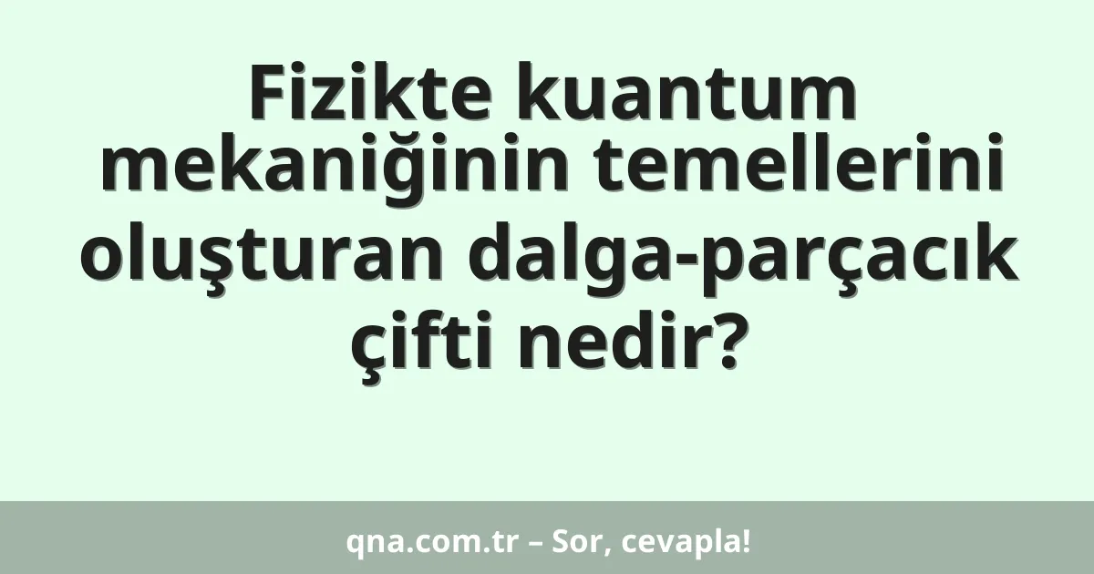 Fizikte kuantum mekaniğinin temellerini oluşturan dalga-parçacık çifti nedir?