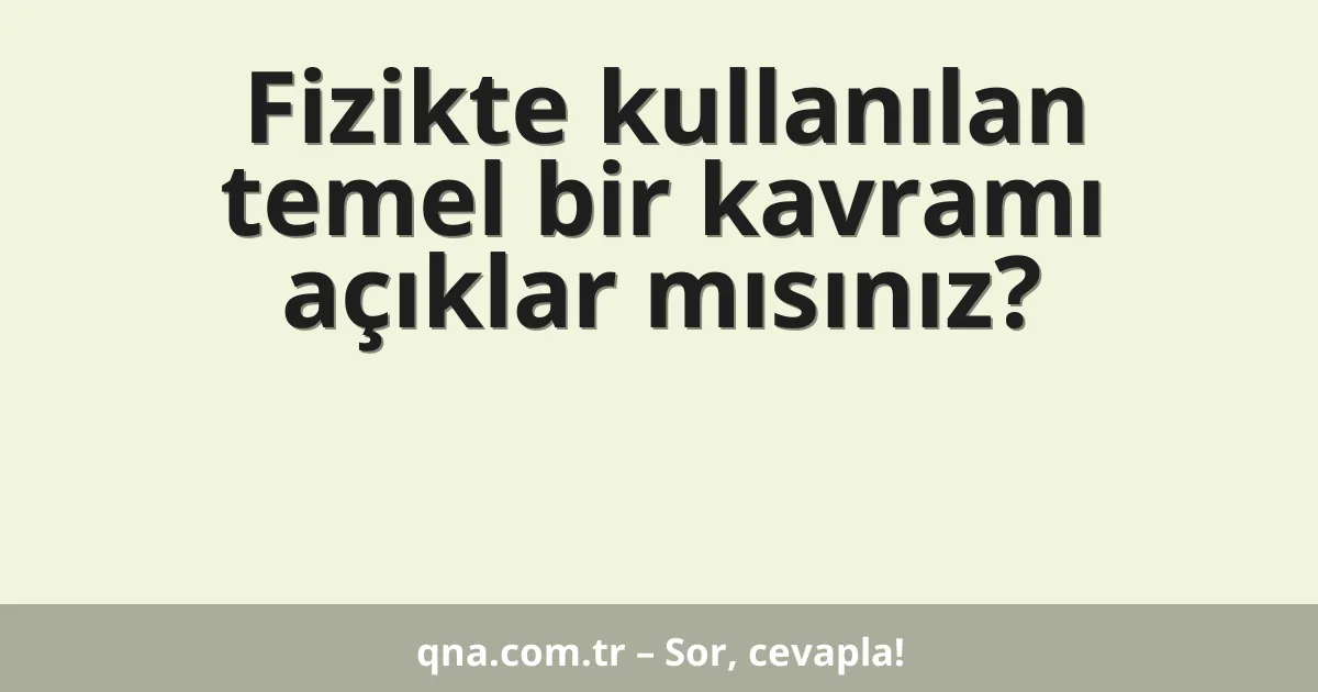 Fizikte kullanılan temel bir kavramı açıklar mısınız?