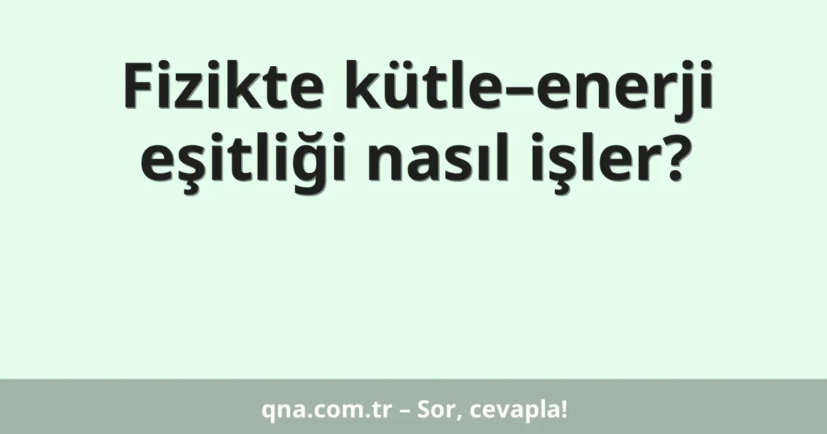 Fizikte kütle–enerji eşitliği nasıl işler?