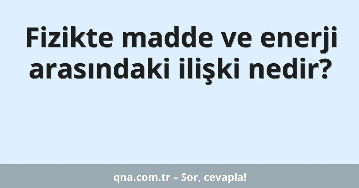 Fizikte madde ve enerji arasındaki ilişki nedir?