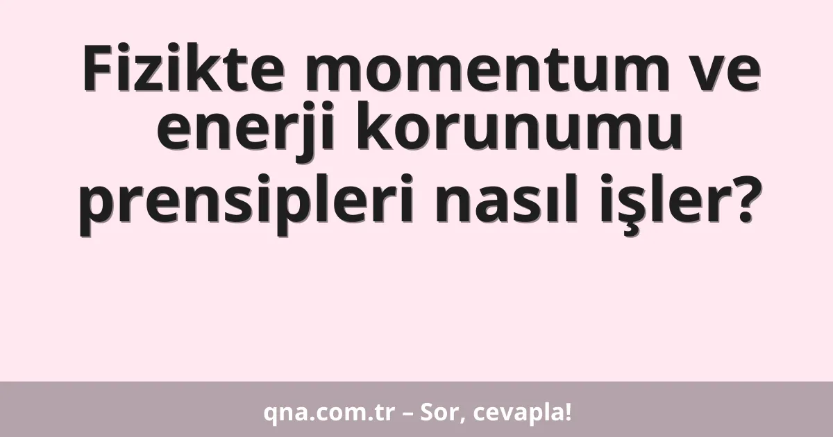 Fizikte momentum ve enerji korunumu prensipleri nasıl işler?