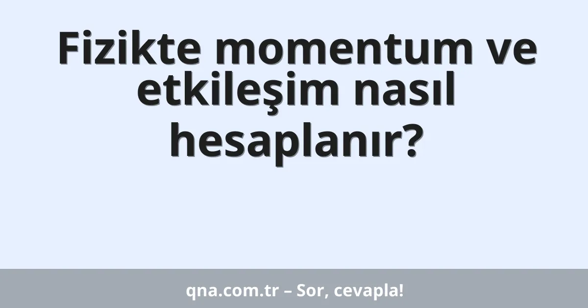 Fizikte momentum ve etkileşim nasıl hesaplanır?